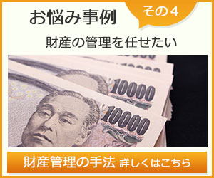 お悩み事例その４財産の管理を任せたい。財産管理の手法 詳しくはこちら